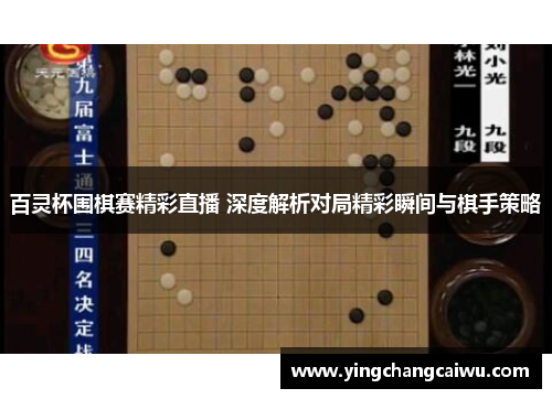 百灵杯围棋赛精彩直播 深度解析对局精彩瞬间与棋手策略