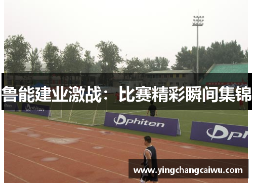 鲁能建业激战：比赛精彩瞬间集锦