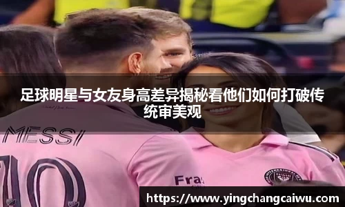 足球明星与女友身高差异揭秘看他们如何打破传统审美观