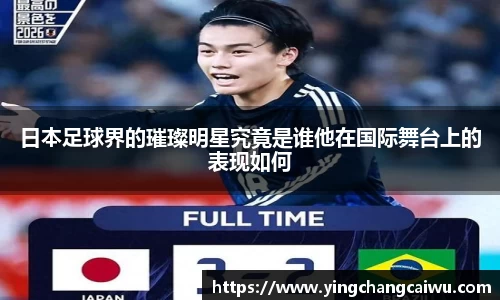 日本足球界的璀璨明星究竟是谁他在国际舞台上的表现如何